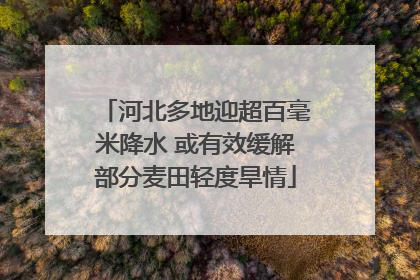 河北多地迎超百毫米降水 或有效缓解部分麦田轻度旱情
