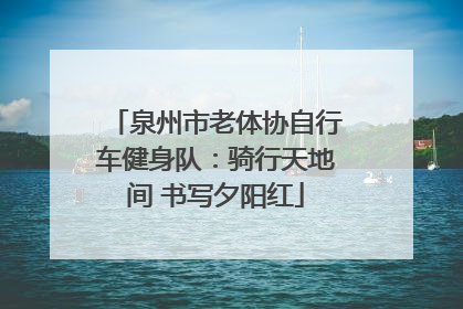 泉州市老体协自行车健身队：骑行天地间 书写夕阳红