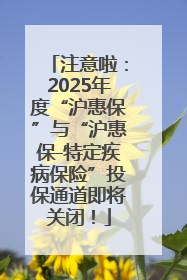 注意啦：2025年度“沪惠保”与“沪惠保-特定疾病保险”投保通道即将关闭！