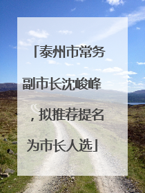 泰州市常务副市长沈峻峰，拟推荐提名为市长人选