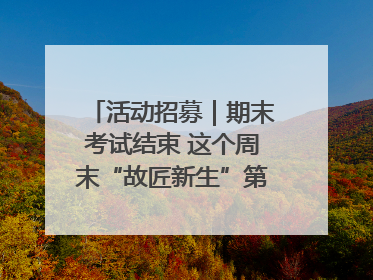 活动招募｜期末考试结束 这个周末“故匠新生”第二弹等着同学们来体验！