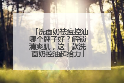 洗面奶祛痘控油哪个牌子好？解锁清爽肌，这十款洗面奶控油超给力