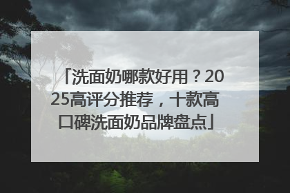洗面奶哪款好用？2025高评分推荐，十款高口碑洗面奶品牌盘点