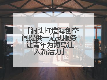 洞头打造海创空间提供一站式服务 让青年为海岛注入新活力