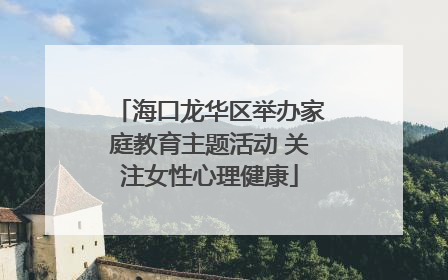 海口龙华区举办家庭教育主题活动 关注女性心理健康