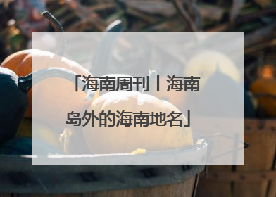 海南周刊丨海南岛外的海南地名