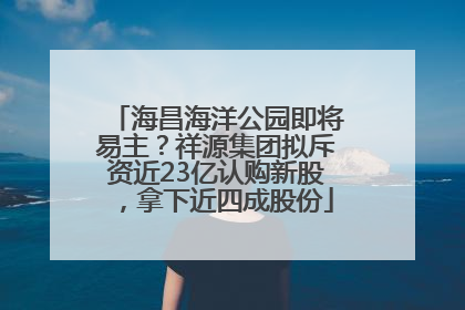 海昌海洋公园即将易主？祥源集团拟斥资近23亿认购新股，拿下近四成股份