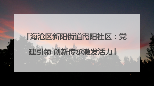 海沧区新阳街道霞阳社区：党建引领 创新传承激发活力