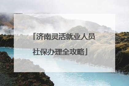 济南灵活就业人员社保办理全攻略