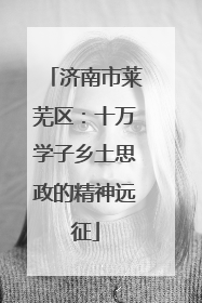 济南市莱芜区：十万学子乡土思政的精神远征