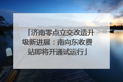 济南零点立交改造升级新进展：南向东收费站即将开通试运行