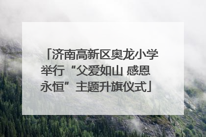 济南高新区奥龙小学举行“父爱如山 感恩永恒”主题升旗仪式