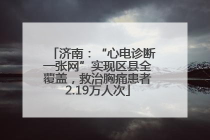 济南：“心电诊断一张网”实现区县全覆盖，救治胸痛患者2.19万人次