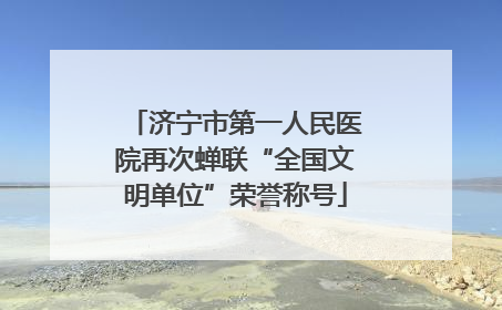 济宁市第一人民医院再次蝉联“全国文明单位”荣誉称号