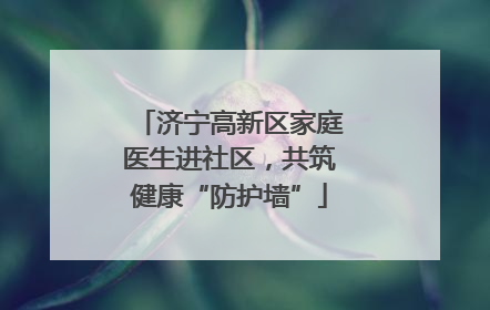 济宁高新区家庭医生进社区，共筑健康“防护墙”