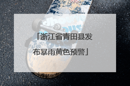 浙江省青田县发布暴雨黄色预警