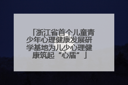 浙江省首个儿童青少年心理健康发展研学基地为儿少心理健康筑起“心盾”