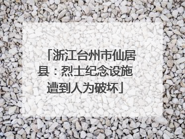 浙江台州市仙居县：烈士纪念设施遭到人为破坏