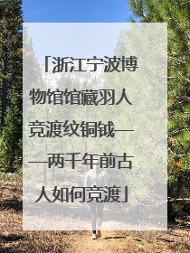 浙江宁波博物馆馆藏羽人竞渡纹铜钺——两千年前古人如何竞渡