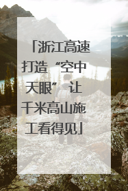 浙江高速打造“空中天眼” 让千米高山施工看得见
