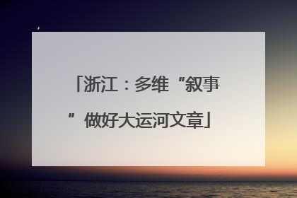 浙江：多维“叙事”做好大运河文章