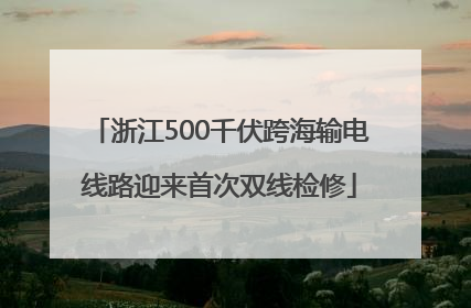 浙江500千伏跨海输电线路迎来首次双线检修