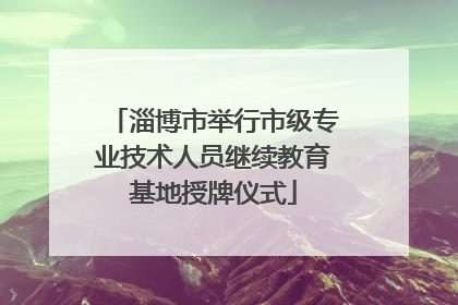 淄博市举行市级专业技术人员继续教育基地授牌仪式