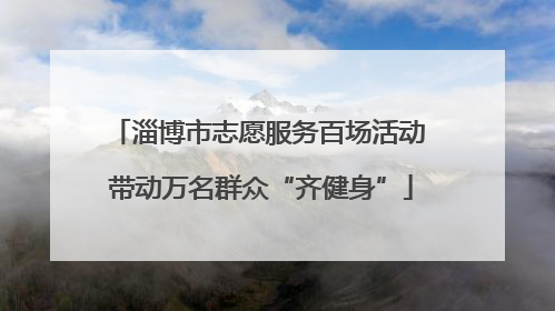 淄博市志愿服务百场活动 带动万名群众“齐健身”