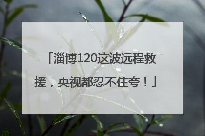 淄博120这波远程救援，央视都忍不住夸！