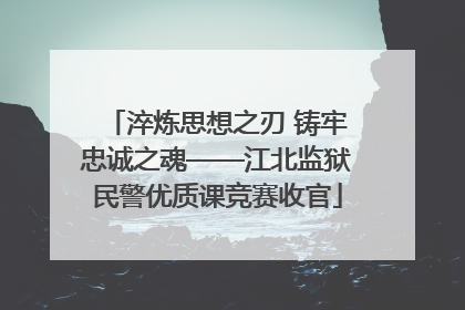 淬炼思想之刃 铸牢忠诚之魂——江北监狱民警优质课竞赛收官