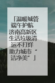 温暖城管端午护航 济南高新区生活垃圾清运不打烊 助力城市“洁净美”