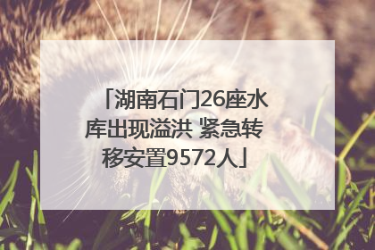 湖南石门26座水库出现溢洪 紧急转移安置9572人