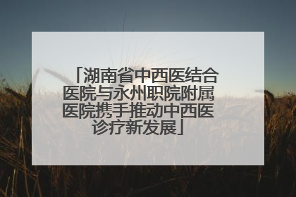 湖南省中西医结合医院与永州职院附属医院携手推动中西医诊疗新发展