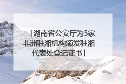 湖南省公安厅为5家非洲驻湘机构颁发驻湘代表处登记证书