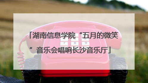 湖南信息学院“五月的微笑”音乐会唱响长沙音乐厅