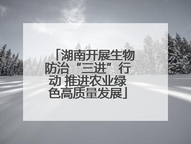 湖南开展生物防治“三进”行动 推进农业绿色高质量发展