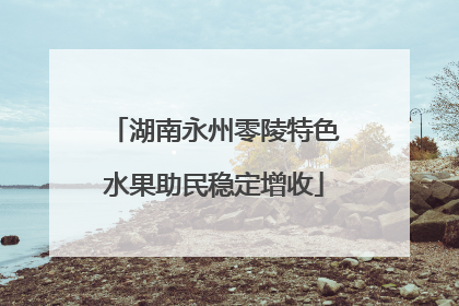 湖南永州零陵特色水果助民稳定增收