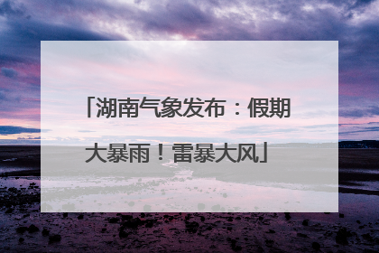 湖南气象发布：假期大暴雨！雷暴大风