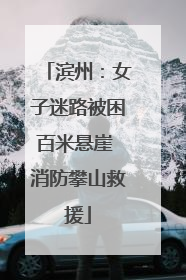 滨州：女子迷路被困百米悬崖 消防攀山救援