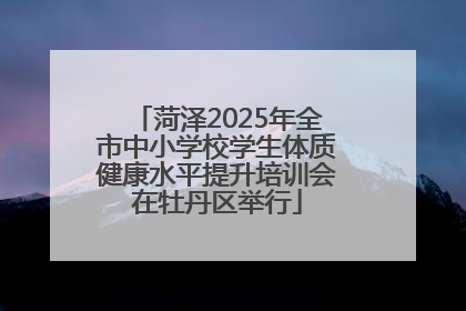 菏泽2025年全市中小学校学生体质健康水平提升培训会在牡丹区举行