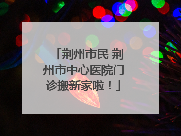 荆州市民 荆州市中心医院门诊搬新家啦！