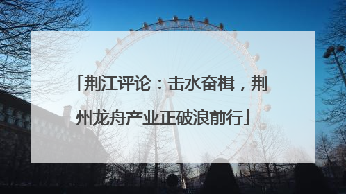 荆江评论：击水奋楫，荆州龙舟产业正破浪前行