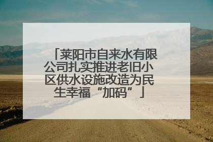 莱阳市自来水有限公司扎实推进老旧小区供水设施改造为民生幸福“加码”