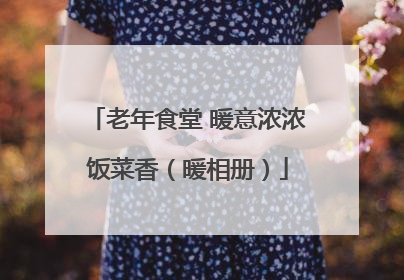 老年食堂 暖意浓浓饭菜香（暖相册）