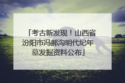 考古新发现！山西省汾阳市冯郝沟明代纪年墓发掘资料公布
