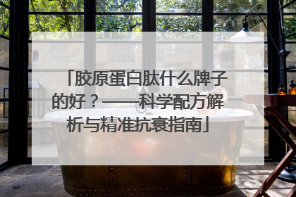胶原蛋白肽什么牌子的好？——科学配方解析与精准抗衰指南