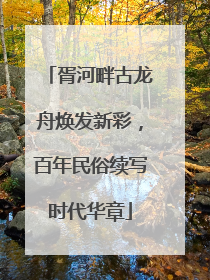 胥河畔古龙舟焕发新彩，百年民俗续写时代华章