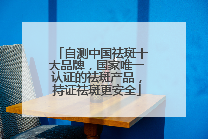 自测中国祛斑十大品牌，国家唯一认证的祛斑产品，持证祛斑更安全