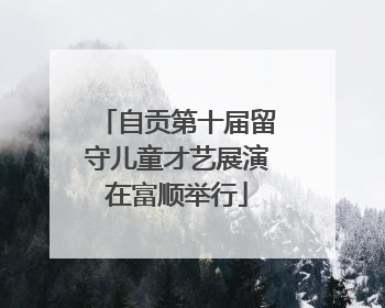 自贡第十届留守儿童才艺展演在富顺举行