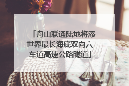 舟山联通陆地将添世界最长海底双向六车道高速公路隧道